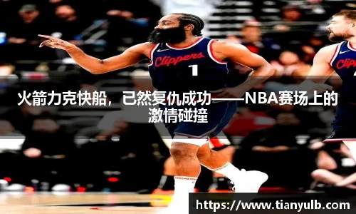 火箭力克快船，已然复仇成功——NBA赛场上的激情碰撞