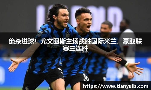 绝杀进球！尤文图斯主场战胜国际米兰，豪取联赛三连胜