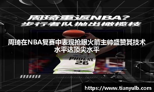 周琦在NBA复赛中表现抢眼火箭主帅盛赞其技术水平达顶尖水平