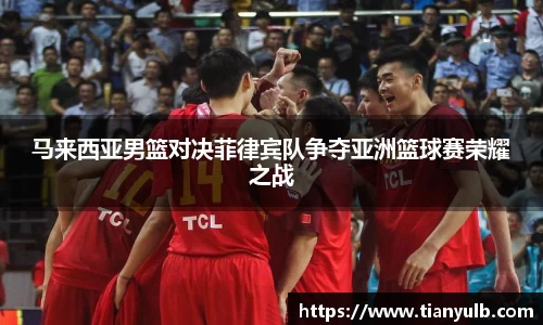 马来西亚男篮对决菲律宾队争夺亚洲篮球赛荣耀之战