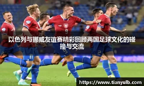 以色列与挪威友谊赛精彩回顾两国足球文化的碰撞与交流