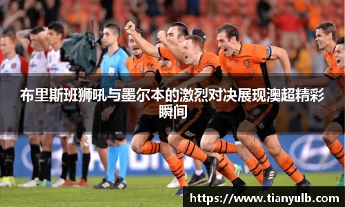 布里斯班狮吼与墨尔本的激烈对决展现澳超精彩瞬间