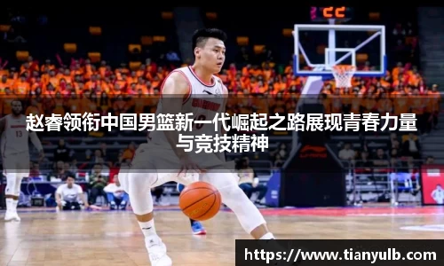 赵睿领衔中国男篮新一代崛起之路展现青春力量与竞技精神