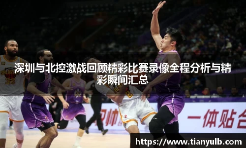 深圳与北控激战回顾精彩比赛录像全程分析与精彩瞬间汇总