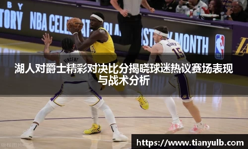 湖人对爵士精彩对决比分揭晓球迷热议赛场表现与战术分析