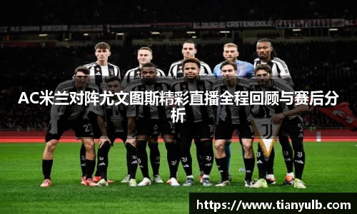 AC米兰对阵尤文图斯精彩直播全程回顾与赛后分析