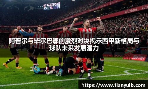 阿普尔与毕尔巴鄂的激烈对决揭示西甲新格局与球队未来发展潜力