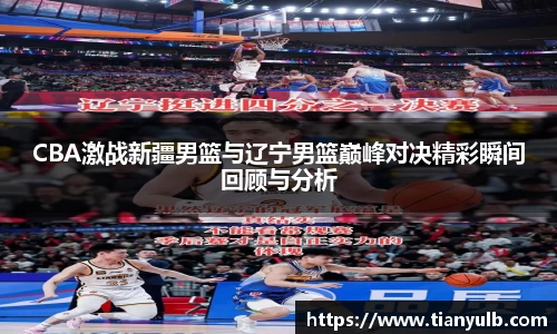 CBA激战新疆男篮与辽宁男篮巅峰对决精彩瞬间回顾与分析
