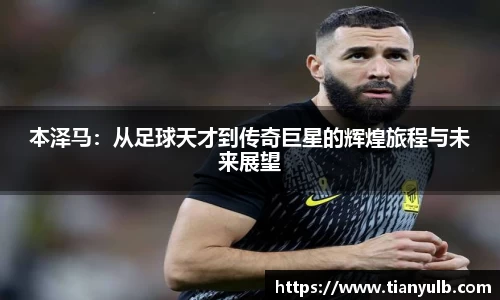 本泽马：从足球天才到传奇巨星的辉煌旅程与未来展望