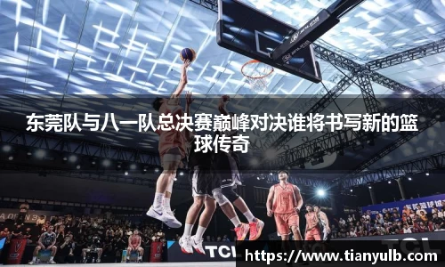 东莞队与八一队总决赛巅峰对决谁将书写新的篮球传奇