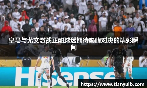 皇马与尤文激战正酣球迷期待巅峰对决的精彩瞬间