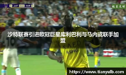 沙特联赛引进欧冠巨星库利巴利与马内或联手加盟