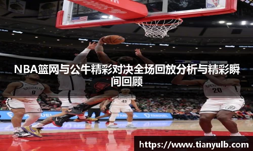 NBA篮网与公牛精彩对决全场回放分析与精彩瞬间回顾