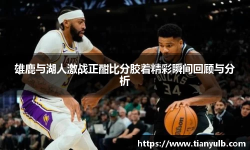 雄鹿与湖人激战正酣比分胶着精彩瞬间回顾与分析