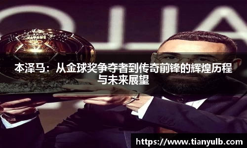 本泽马：从金球奖争夺者到传奇前锋的辉煌历程与未来展望