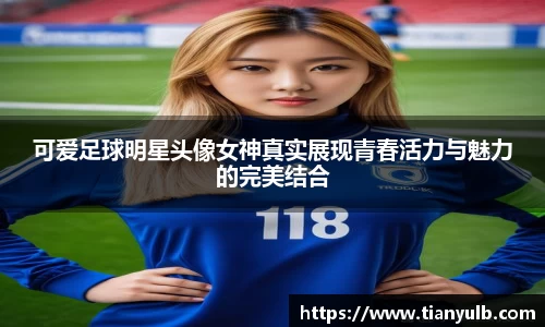 可爱足球明星头像女神真实展现青春活力与魅力的完美结合