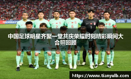 中国足球明星齐聚一堂共庆荣耀时刻精彩瞬间大合照回顾