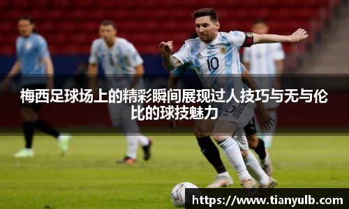 梅西足球场上的精彩瞬间展现过人技巧与无与伦比的球技魅力