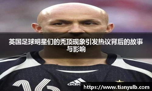 英国足球明星们的秃顶现象引发热议背后的故事与影响